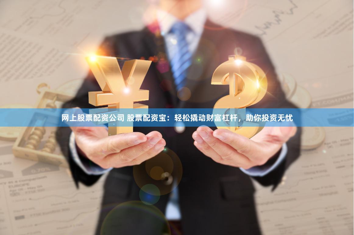 网上股票配资公司 股票配资宝：轻松撬动财富杠杆，助你投资无忧