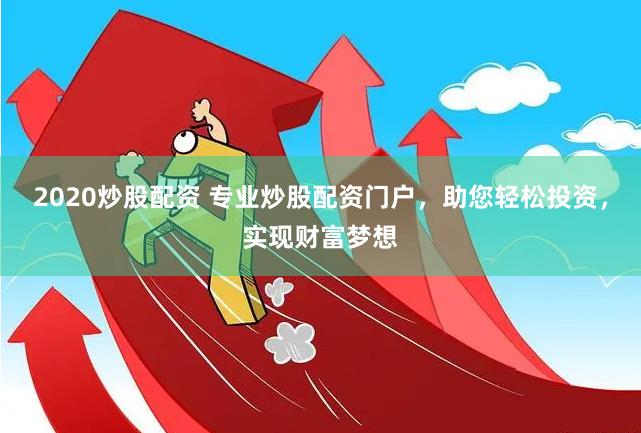 2020炒股配资 专业炒股配资门户，助您轻松投资，实现财富梦想