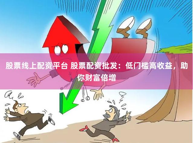 股票线上配资平台 股票配资批发：低门槛高收益，助你财富倍增