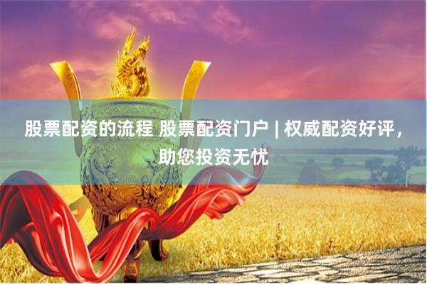 股票配资的流程 股票配资门户 | 权威配资好评，助您投资无忧