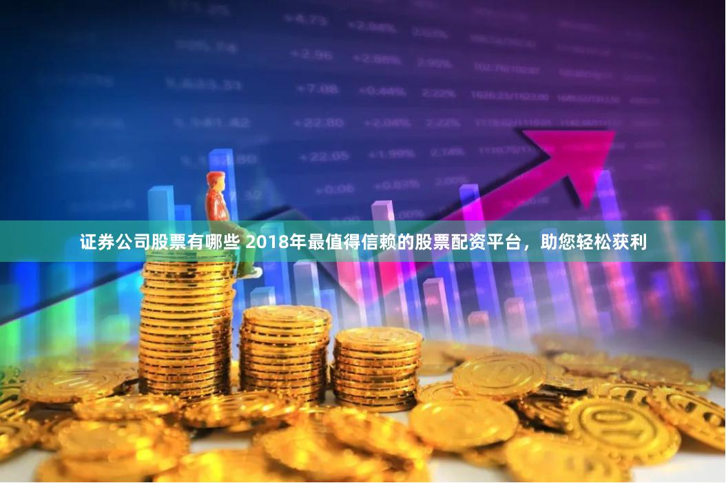 证券公司股票有哪些 2018年最值得信赖的股票配资平台，助您轻松获利