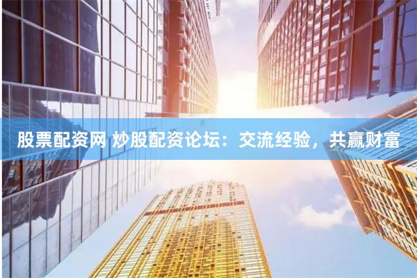 股票配资网 炒股配资论坛：交流经验，共赢财富