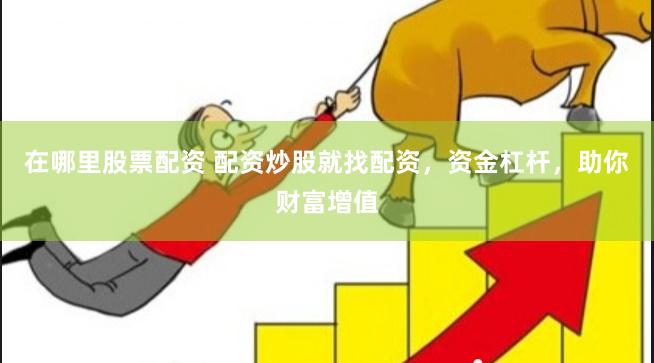 在哪里股票配资 配资炒股就找配资，资金杠杆，助你财富增值
