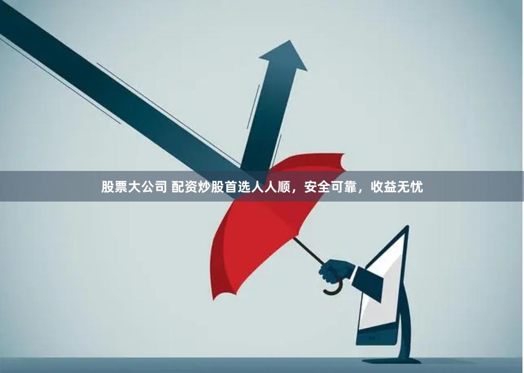 股票大公司 配资炒股首选人人顺，安全可靠，收益无忧