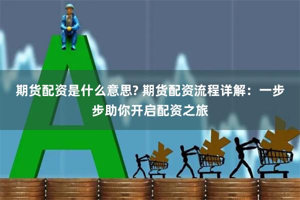 期货配资是什么意思? 期货配资流程详解：一步步助你开启配资之旅