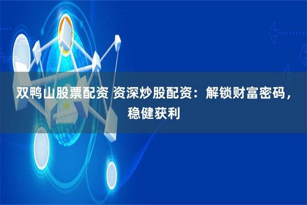 双鸭山股票配资 资深炒股配资：解锁财富密码，稳健获利