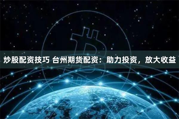 炒股配资技巧 台州期货配资：助力投资，放大收益