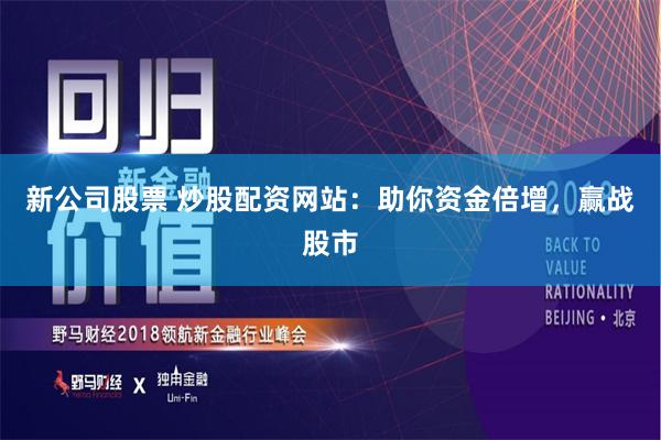 新公司股票 炒股配资网站：助你资金倍增，赢战股市