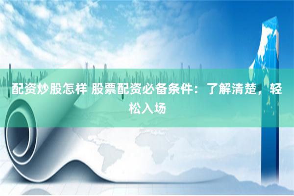 配资炒股怎样 股票配资必备条件：了解清楚，轻松入场