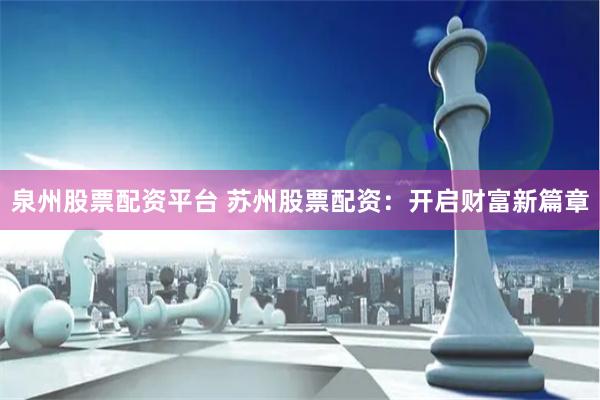 泉州股票配资平台 苏州股票配资：开启财富新篇章