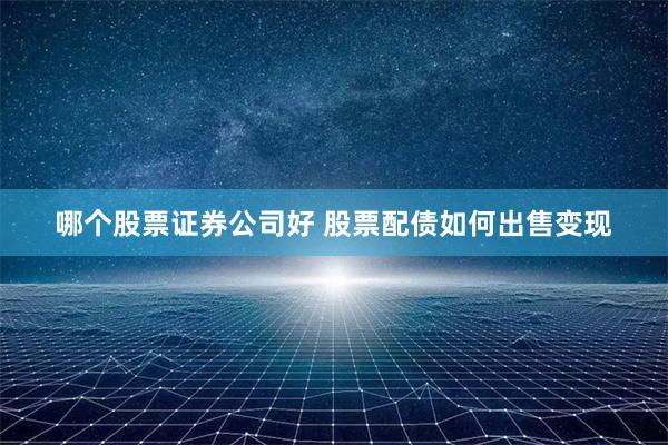 哪个股票证券公司好 股票配债如何出售变现