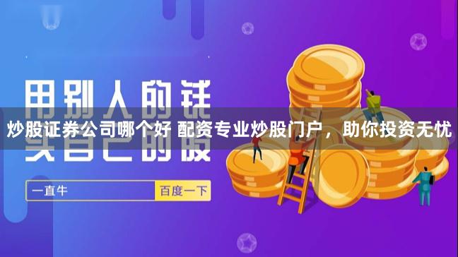 炒股证券公司哪个好 配资专业炒股门户，助你投资无忧