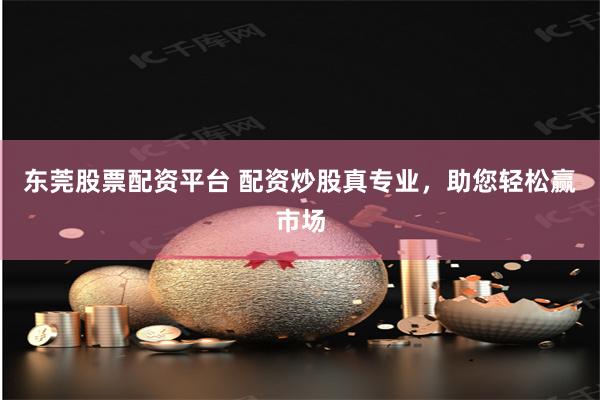 东莞股票配资平台 配资炒股真专业，助您轻松赢市场