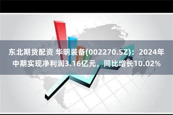 东北期货配资 华明装备(002270.SZ)：2024年中期实现净利润3.16亿元，同比增长10.02%