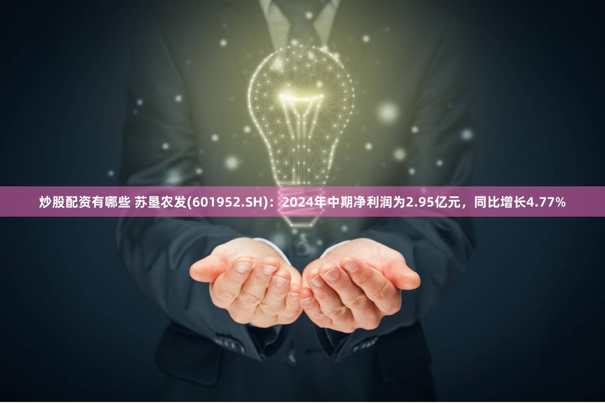 炒股配资有哪些 苏垦农发(601952.SH)：2024年中期净利润为2.95亿元，同比增长4.77%