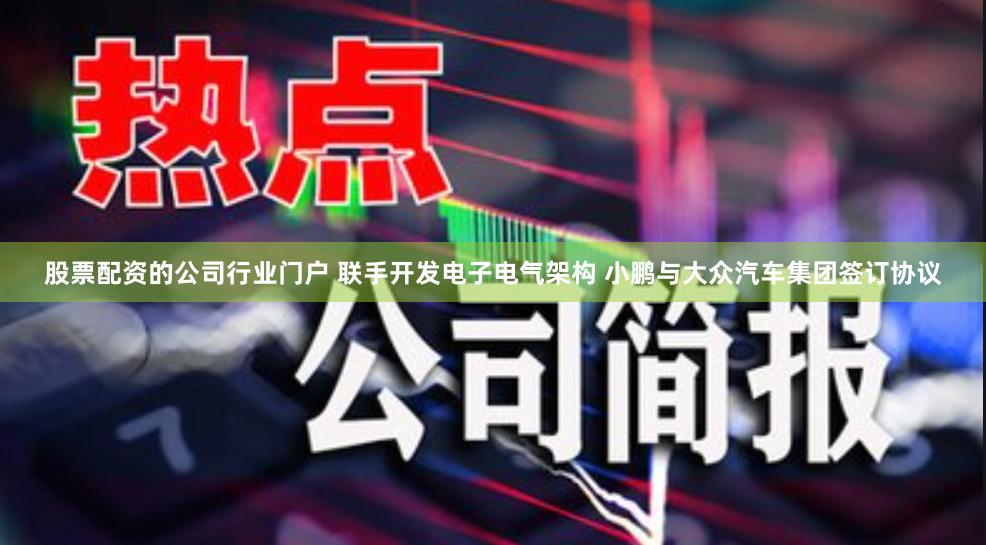股票配资的公司行业门户 联手开发电子电气架构 小鹏与大众汽车集团签订协议