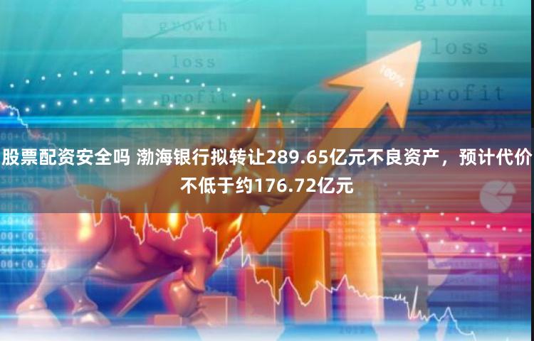 股票配资安全吗 渤海银行拟转让289.65亿元不良资产，预计代价不低于约176.72亿元