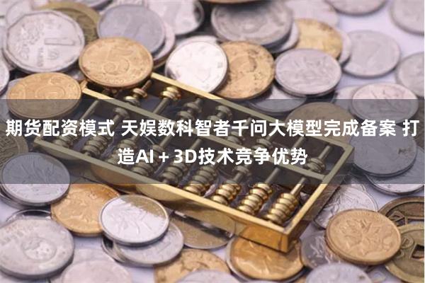 期货配资模式 天娱数科智者千问大模型完成备案 打造AI＋3D技术竞争优势
