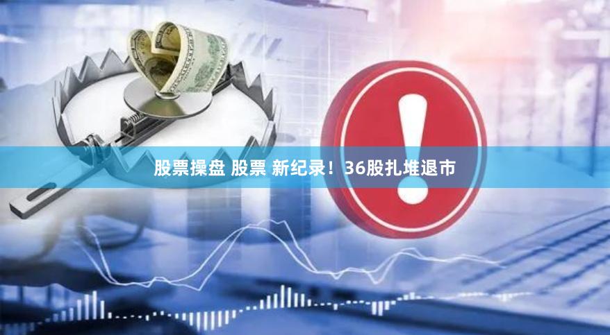 股票操盘 股票 新纪录！36股扎堆退市