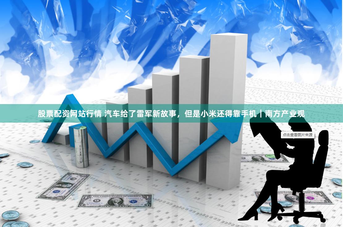 股票配资网站行情 汽车给了雷军新故事，但是小米还得靠手机｜南方产业观