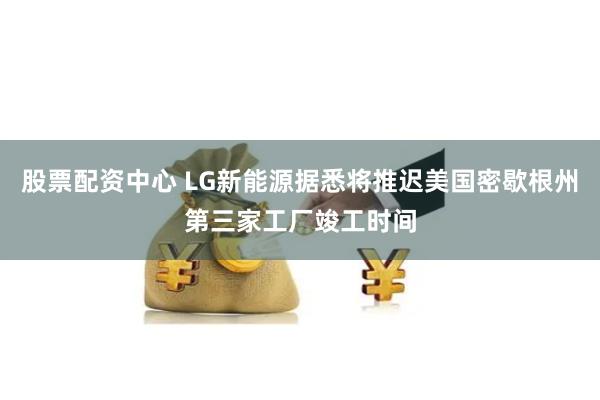 股票配资中心 LG新能源据悉将推迟美国密歇根州第三家工厂竣工时间