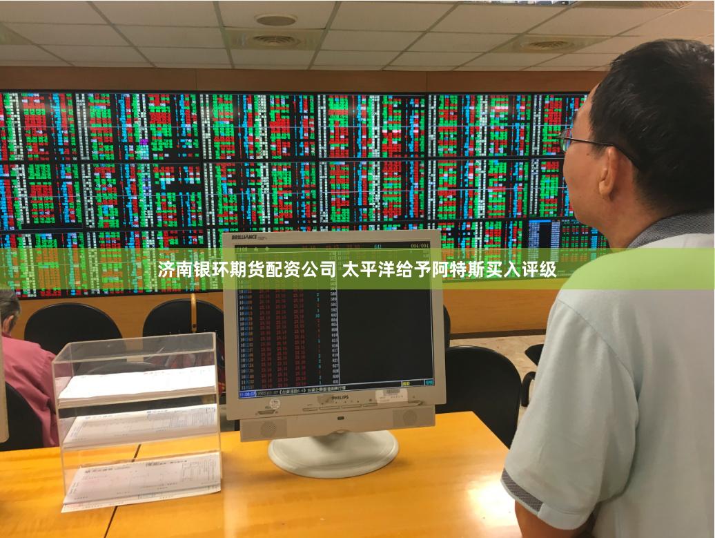 济南银环期货配资公司 太平洋给予阿特斯买入评级