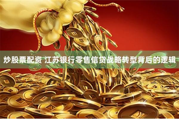 炒股票配资 江苏银行零售信贷战略转型背后的逻辑