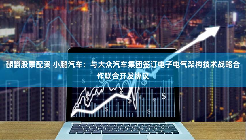 翻翻股票配资 小鹏汽车：与大众汽车集团签订电子电气架构技术战略合作联合开发协议