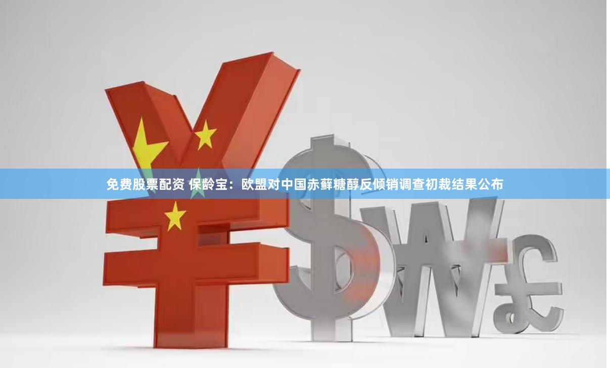 免费股票配资 保龄宝：欧盟对中国赤藓糖醇反倾销调查初裁结果公布