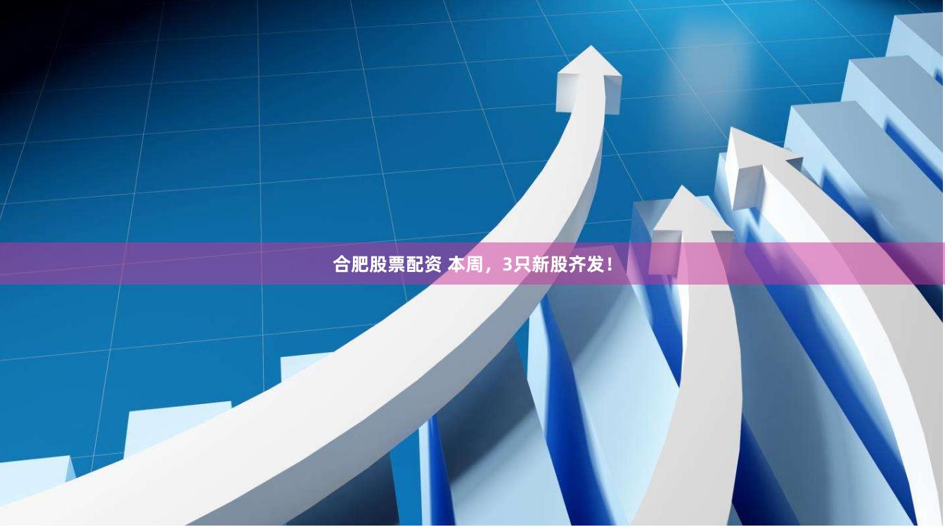 合肥股票配资 本周，3只新股齐发！