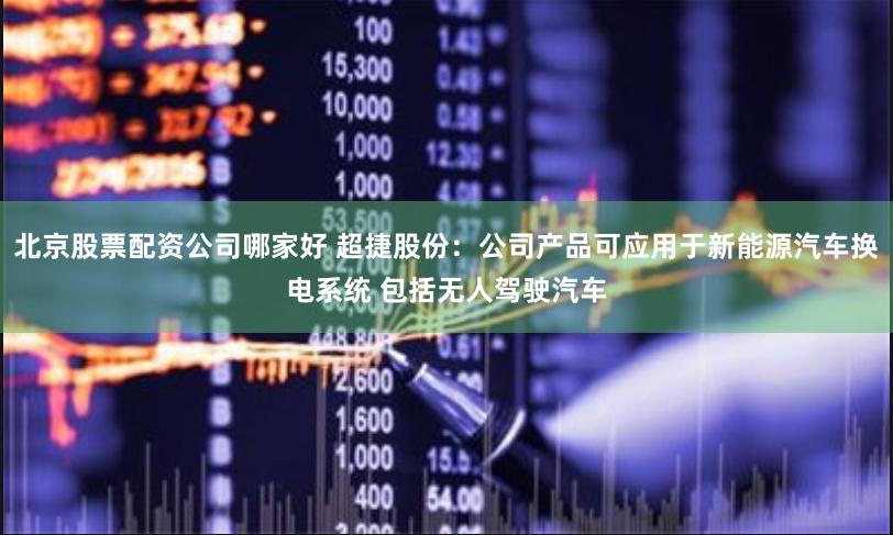 北京股票配资公司哪家好 超捷股份：公司产品可应用于新能源汽车换电系统 包括无人驾驶汽车