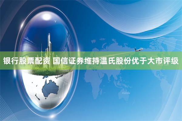 银行股票配资 国信证券维持温氏股份优于大市评级