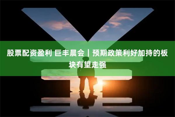股票配资盈利 巨丰晨会｜预期政策利好加持的板块有望走强