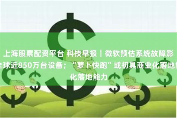 上海股票配资平台 科技早报｜微软预估系统故障影响全球近850万台设备；“萝卜快跑”或初具商业化落地能力