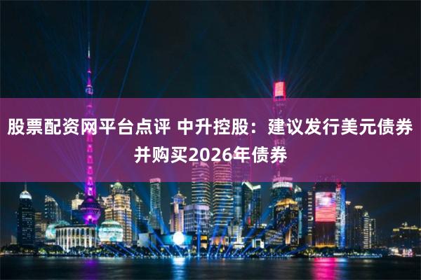 股票配资网平台点评 中升控股：建议发行美元债券并购买2026年债券