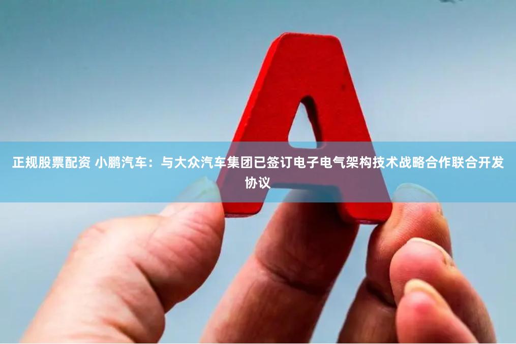 正规股票配资 小鹏汽车：与大众汽车集团已签订电子电气架构技术战略合作联合开发协议