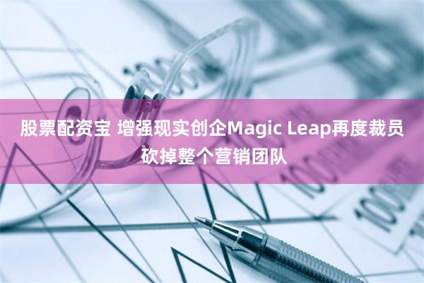 股票配资宝 增强现实创企Magic Leap再度裁员 砍掉整个营销团队