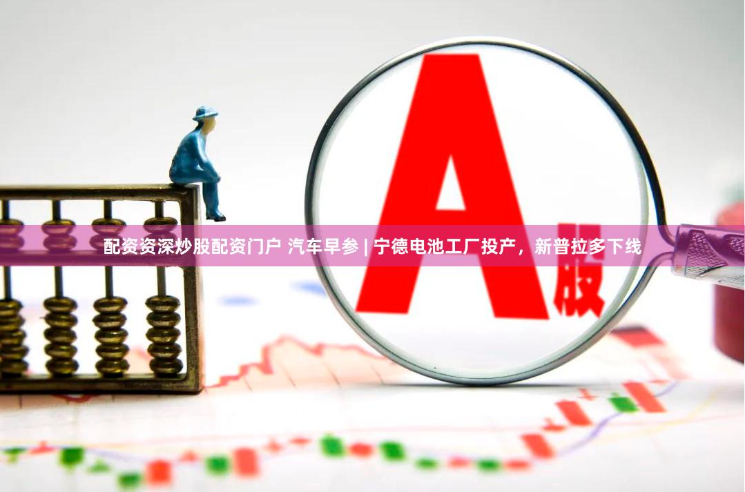 配资资深炒股配资门户 汽车早参 | 宁德电池工厂投产，新普拉多下线