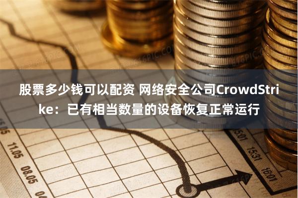 股票多少钱可以配资 网络安全公司CrowdStrike：已有相当数量的设备恢复正常运行