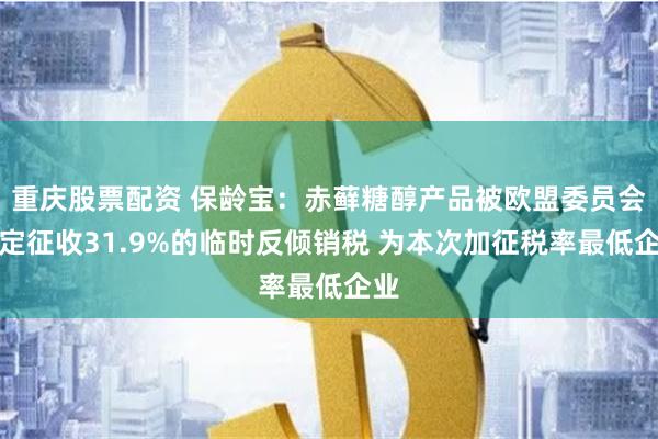 重庆股票配资 保龄宝：赤藓糖醇产品被欧盟委员会裁定征收31.9%的临时反倾销税 为本次加征税率最低企业