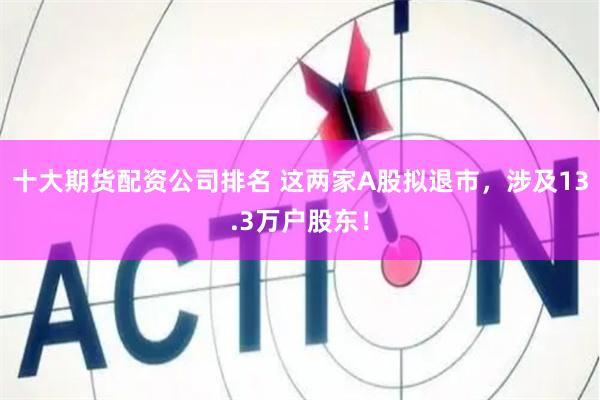 十大期货配资公司排名 这两家A股拟退市，涉及13.3万户股东！