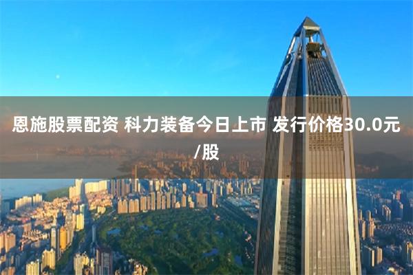 恩施股票配资 科力装备今日上市 发行价格30.0元/股