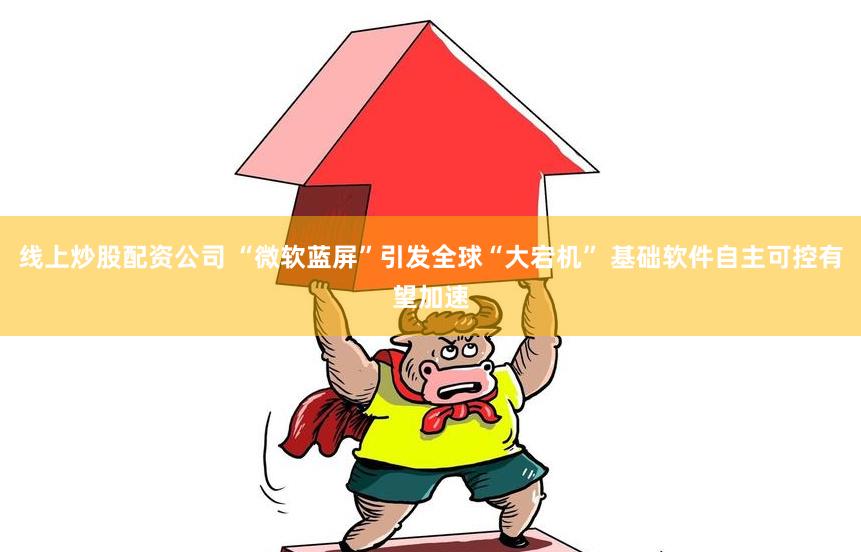 线上炒股配资公司 “微软蓝屏”引发全球“大宕机” 基础软件自主可控有望加速