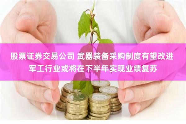 股票证券交易公司 武器装备采购制度有望改进 军工行业或将在下半年实现业绩复苏