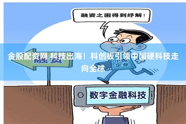金股配资网 科技出海！科创板引领中国硬科技走向全球