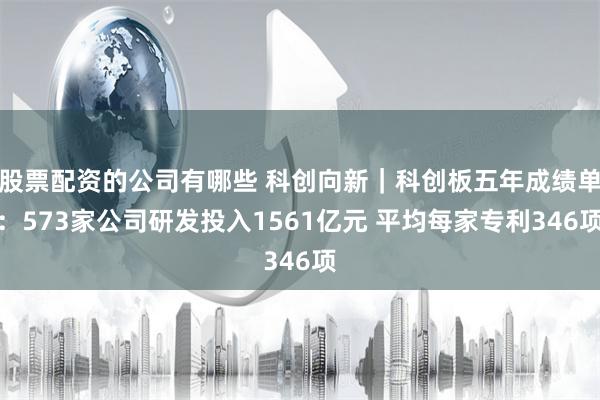 股票配资的公司有哪些 科创向新｜科创板五年成绩单：573家公司研发投入1561亿元 平均每家专利346项