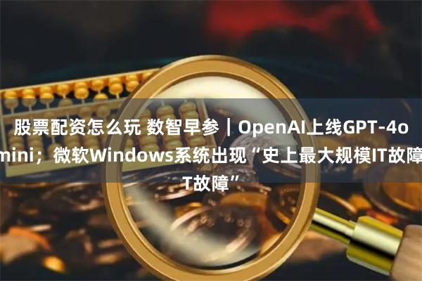 股票配资怎么玩 数智早参｜OpenAI上线GPT-4o mini；微软Windows系统出现“史上最大规模IT故障”