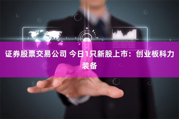 证券股票交易公司 今日1只新股上市：创业板科力装备
