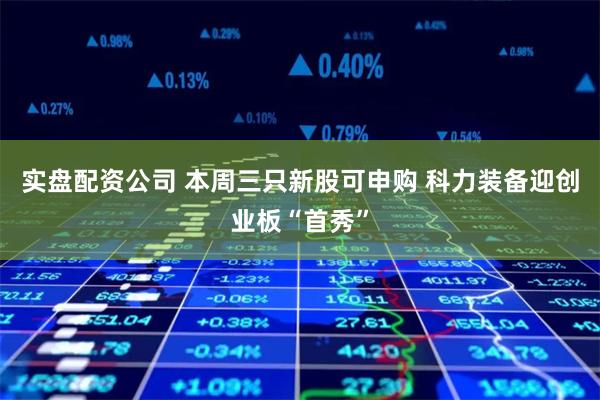 实盘配资公司 本周三只新股可申购 科力装备迎创业板“首秀”
