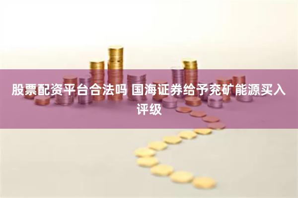 股票配资平台合法吗 国海证券给予兖矿能源买入评级